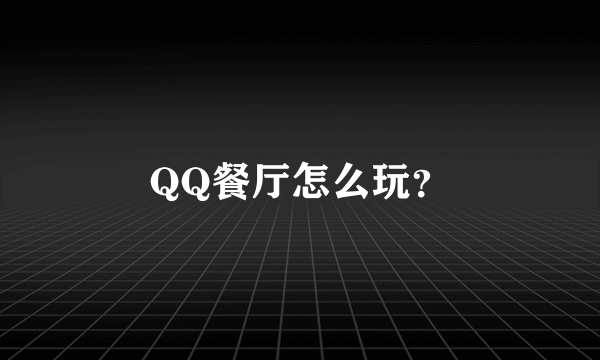 QQ餐厅怎么玩？