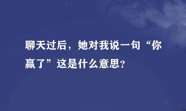 聊天过后，她对我说一句“你赢了”这是什么意思？