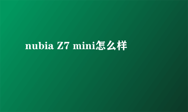 nubia Z7 mini怎么样