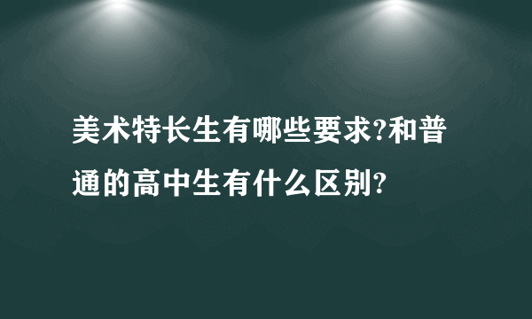美术特长生有哪些要求?和普通的高中生有什么区别?