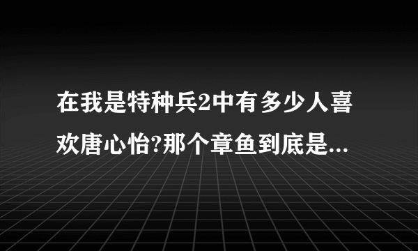 在我是特种兵2中有多少人喜欢唐心怡?那个章鱼到底是怎么回事?他喜欢唐心怡不?