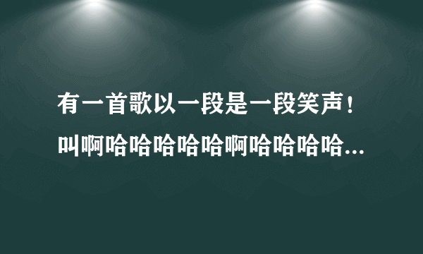 有一首歌以一段是一段笑声！叫啊哈哈哈哈哈啊哈哈哈哈哈 一直重复 这是什么歌