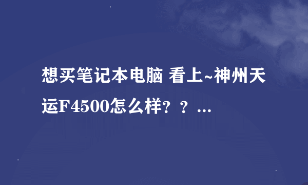 想买笔记本电脑 看上~神州天运F4500怎么样？？还有比他好的吗？？