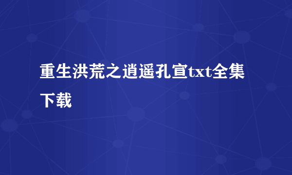 重生洪荒之逍遥孔宣txt全集下载