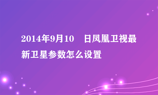 2014年9月10日凤凰卫视最新卫星参数怎么设置