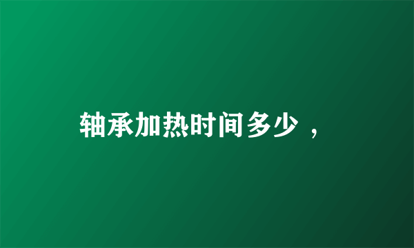 轴承加热时间多少 ，
