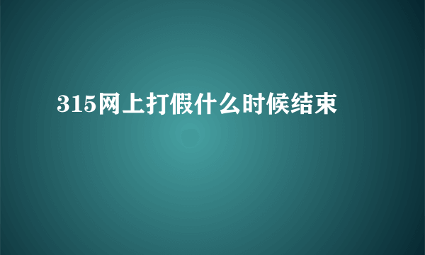 315网上打假什么时候结束