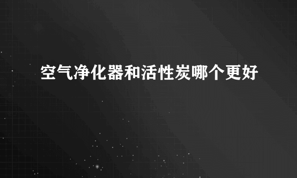 空气净化器和活性炭哪个更好