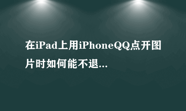 在iPad上用iPhoneQQ点开图片时如何能不退回1x状态？