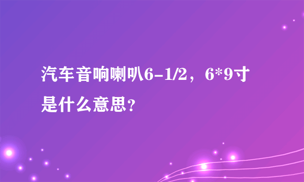 汽车音响喇叭6-1/2，6*9寸是什么意思？