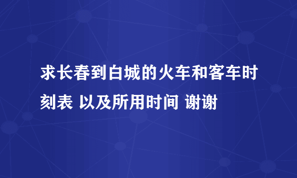 求长春到白城的火车和客车时刻表 以及所用时间 谢谢