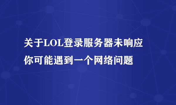 关于LOL登录服务器未响应 你可能遇到一个网络问题