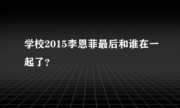 学校2015李恩菲最后和谁在一起了？