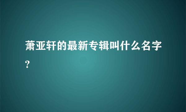 萧亚轩的最新专辑叫什么名字?