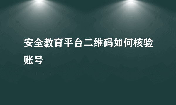 安全教育平台二维码如何核验账号