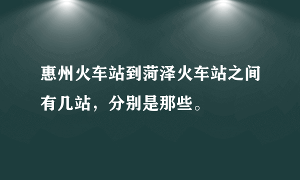 惠州火车站到菏泽火车站之间有几站，分别是那些。