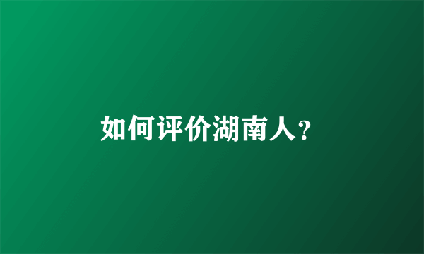 如何评价湖南人？