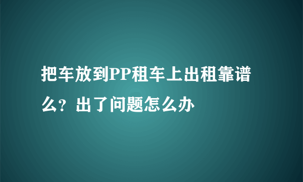 把车放到PP租车上出租靠谱么？出了问题怎么办