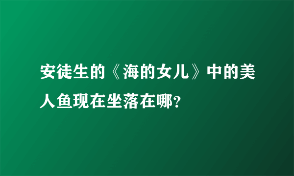 安徒生的《海的女儿》中的美人鱼现在坐落在哪？