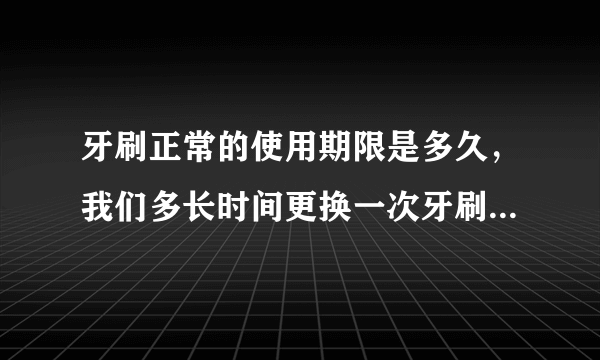 牙刷正常的使用期限是多久，我们多长时间更换一次牙刷最为健康？