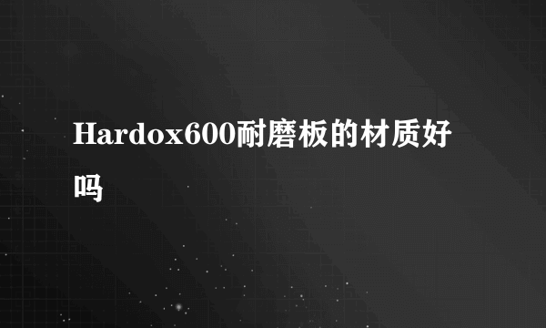 Hardox600耐磨板的材质好吗