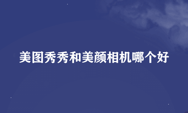 美图秀秀和美颜相机哪个好