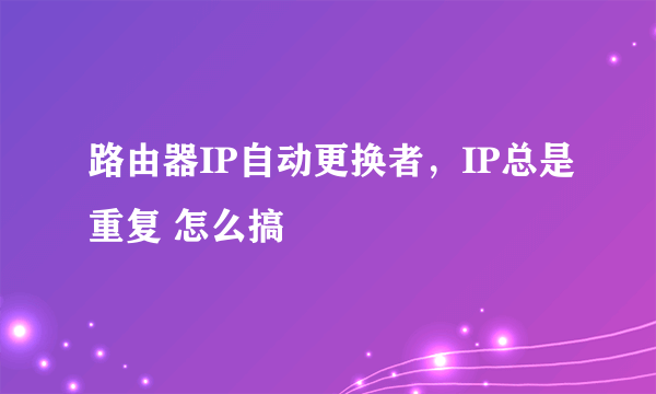 路由器IP自动更换者，IP总是重复 怎么搞