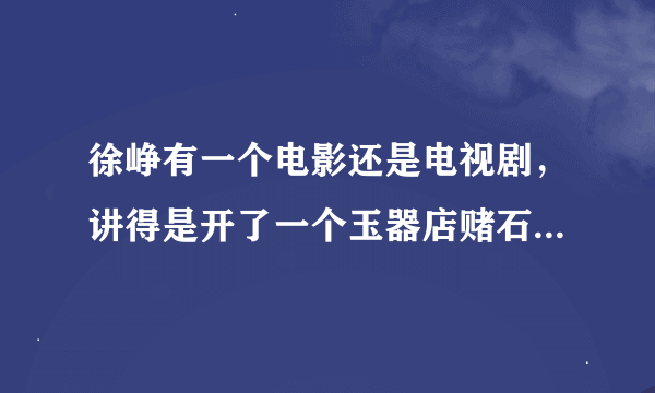 徐峥有一个电影还是电视剧，讲得是开了一个玉器店赌石的叫啥名字啊