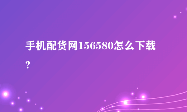 手机配货网156580怎么下载？