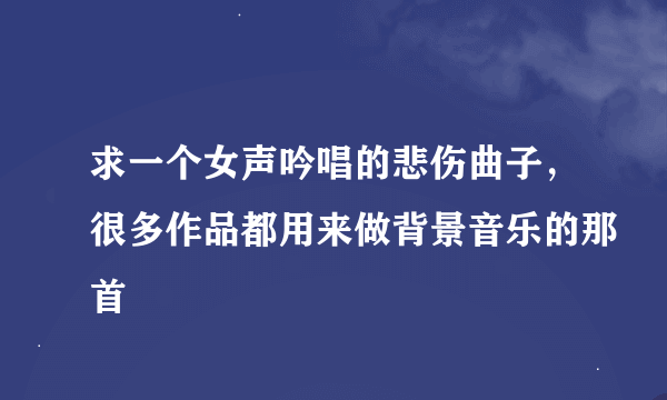 求一个女声吟唱的悲伤曲子，很多作品都用来做背景音乐的那首