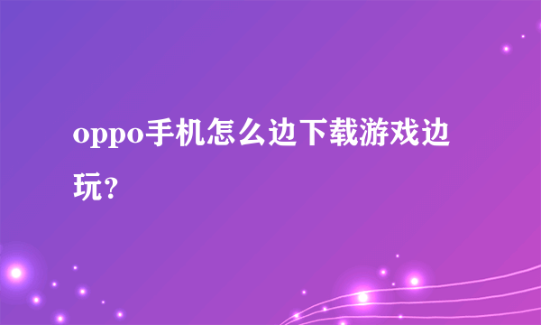 oppo手机怎么边下载游戏边玩？
