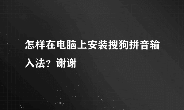 怎样在电脑上安装搜狗拼音输入法？谢谢