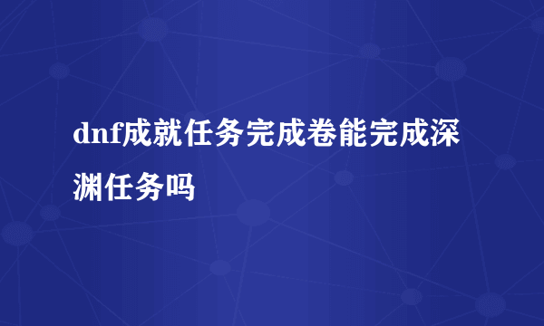 dnf成就任务完成卷能完成深渊任务吗