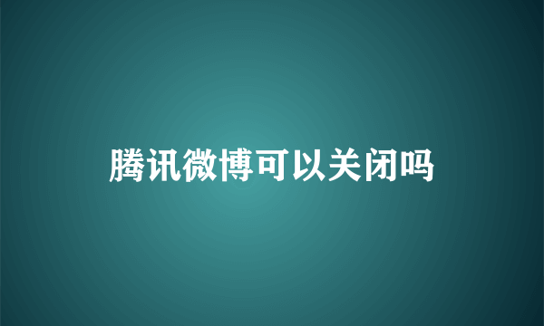 腾讯微博可以关闭吗