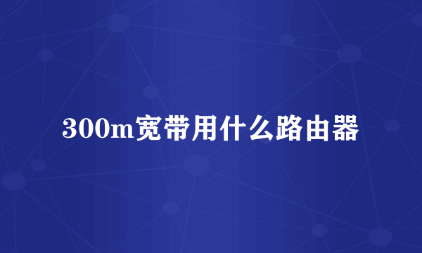 300m宽带用什么路由器