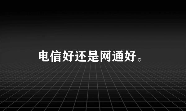 电信好还是网通好。