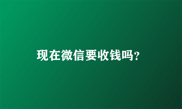 现在微信要收钱吗？