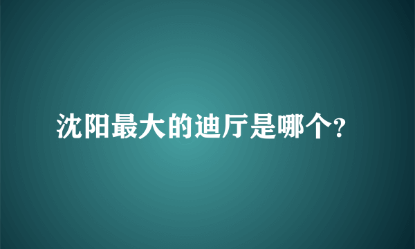 沈阳最大的迪厅是哪个？