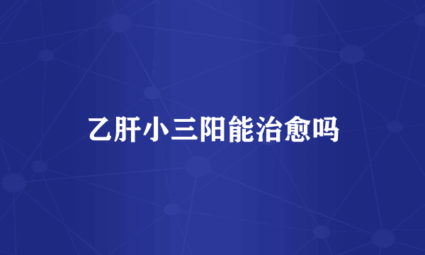 乙肝小三阳能治愈吗