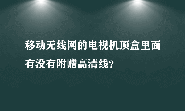 移动无线网的电视机顶盒里面有没有附赠高清线？