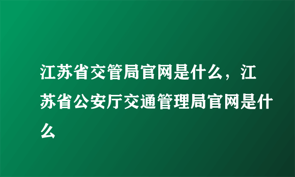 江苏省交管局官网是什么，江苏省公安厅交通管理局官网是什么