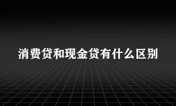 消费贷和现金贷有什么区别