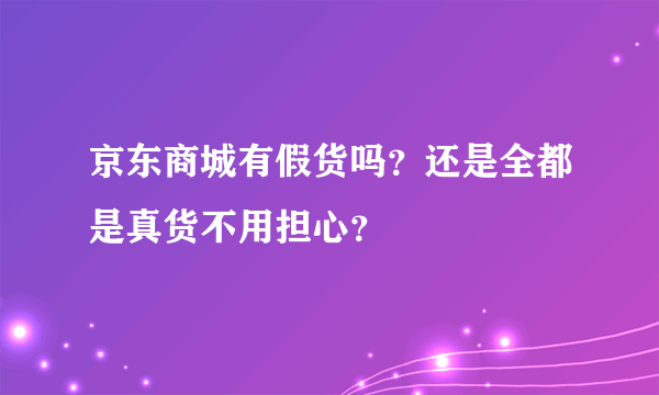 京东商城有假货吗？还是全都是真货不用担心？