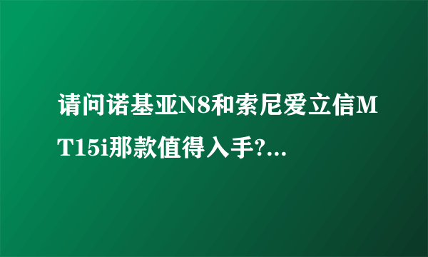请问诺基亚N8和索尼爱立信MT15i那款值得入手?诺基亚中还有能与N8媲美的机型，价位不要超过3500元，谢谢