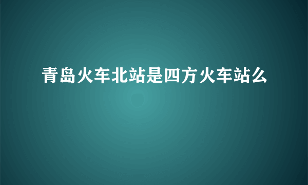 青岛火车北站是四方火车站么