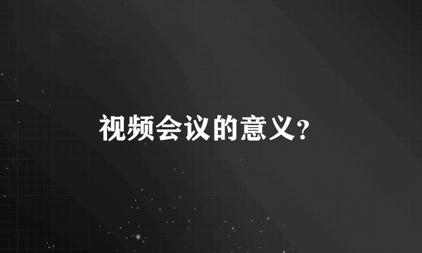 视频会议的意义？