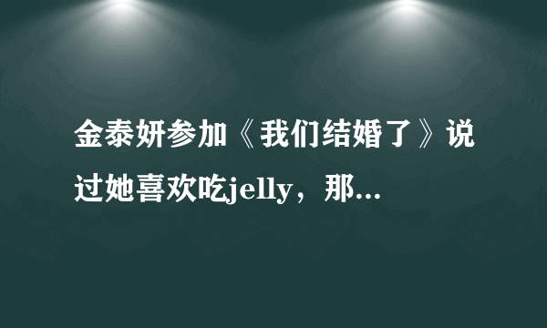 金泰妍参加《我们结婚了》说过她喜欢吃jelly，那是个什么东西？