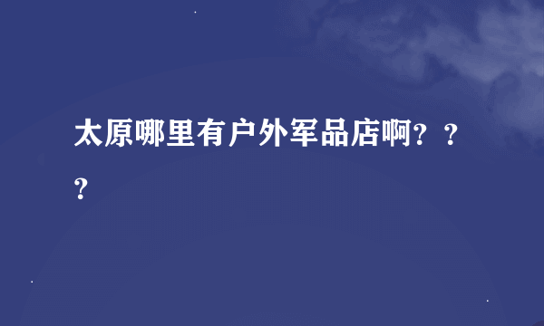 太原哪里有户外军品店啊？？？