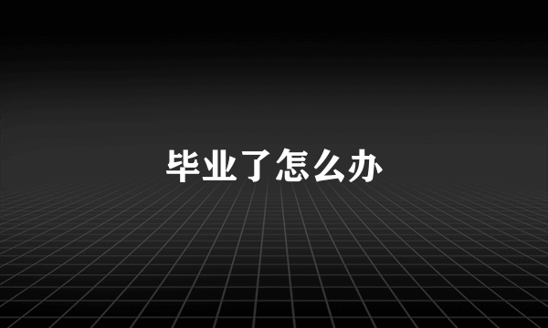 毕业了怎么办