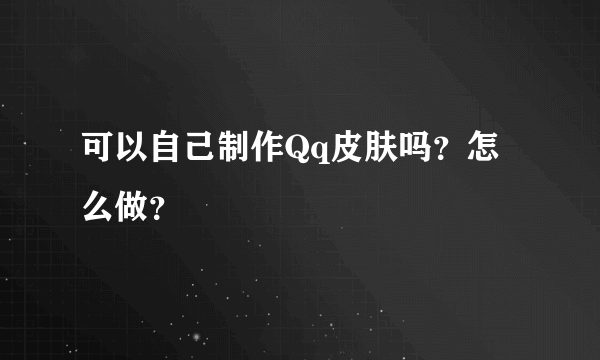 可以自己制作Qq皮肤吗？怎么做？